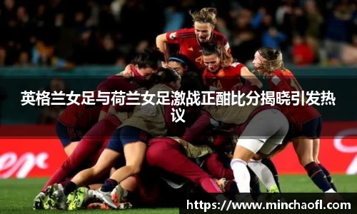 英格兰女足与荷兰女足激战正酣比分揭晓引发热议
